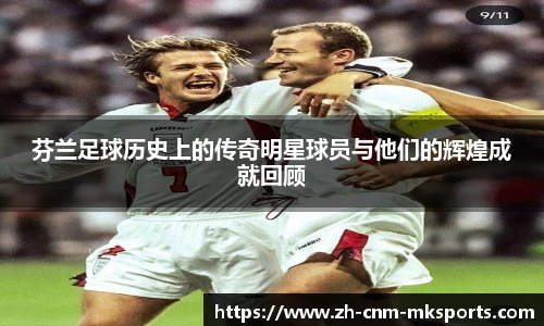 芬兰足球历史上的传奇明星球员与他们的辉煌成就回顾